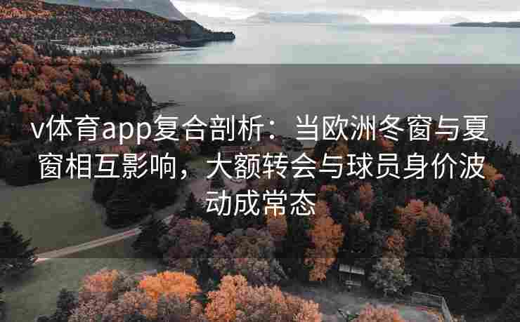 v体育app复合剖析：当欧洲冬窗与夏窗相互影响，大额转会与球员身价波动成常态