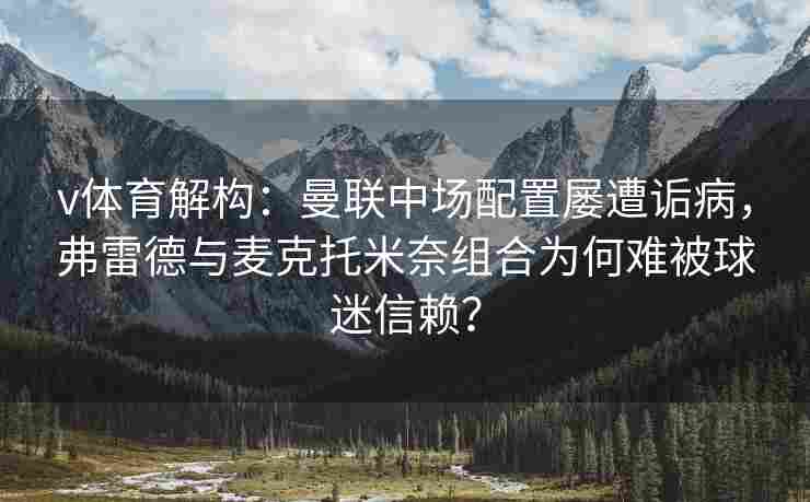 v体育解构：曼联中场配置屡遭诟病，弗雷德与麦克托米奈组合为何难被球迷信赖？