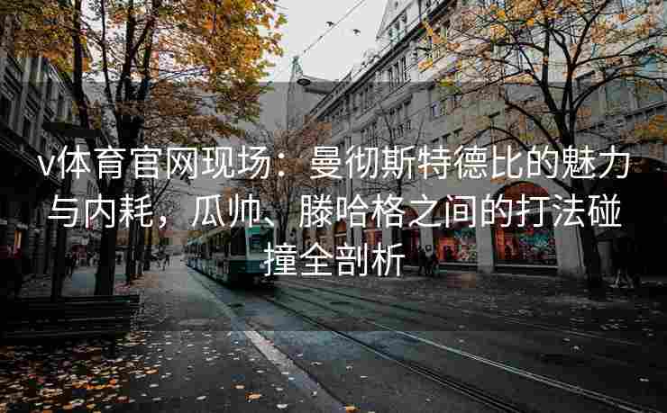 v体育官网现场：曼彻斯特德比的魅力与内耗，瓜帅、滕哈格之间的打法碰撞全剖析