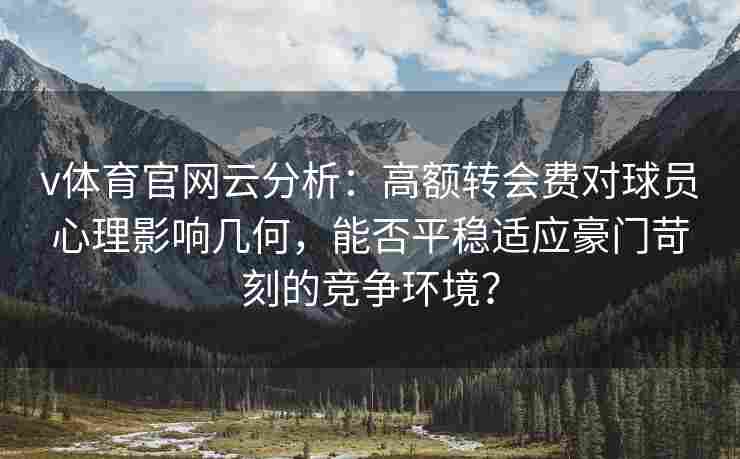 v体育官网云分析：高额转会费对球员心理影响几何，能否平稳适应豪门苛刻的竞争环境？
