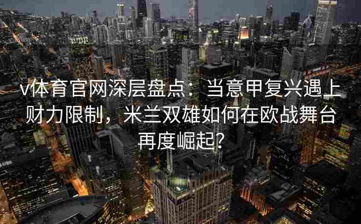 v体育官网深层盘点：当意甲复兴遇上财力限制，米兰双雄如何在欧战舞台再度崛起？