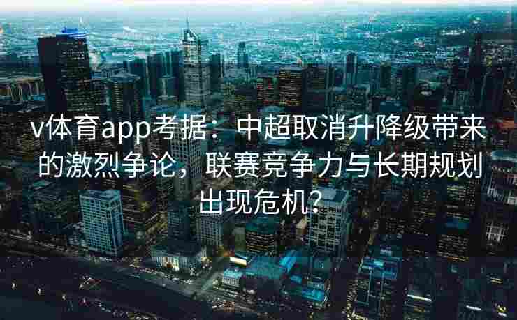 v体育app考据：中超取消升降级带来的激烈争论，联赛竞争力与长期规划出现危机？
