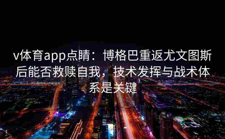 v体育app点睛：博格巴重返尤文图斯后能否救赎自我，技术发挥与战术体系是关键