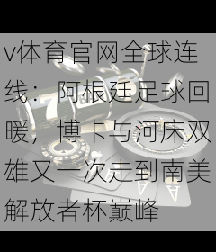 v体育官网全球连线：阿根廷足球回暖，博卡与河床双雄又一次走到南美解放者杯巅峰