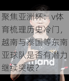 聚焦亚洲杯：v体育梳理历史冷门，越南与泰国等东南亚球队是否有潜力继续突破？