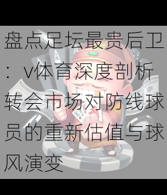 盘点足坛最贵后卫：v体育深度剖析转会市场对防线球员的重新估值与球风演变