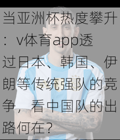 当亚洲杯热度攀升：v体育app透过日本、韩国、伊朗等传统强队的竞争，看中国队的出路何在？