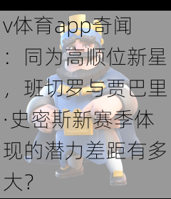 v体育app奇闻：同为高顺位新星，班切罗与贾巴里·史密斯新赛季体现的潜力差距有多大？