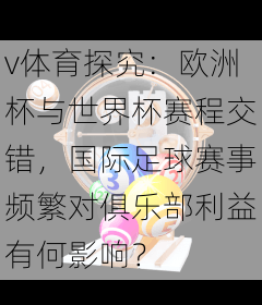 v体育探究：欧洲杯与世界杯赛程交错，国际足球赛事频繁对俱乐部利益有何影响？