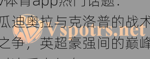 v体育app热门话题：瓜迪奥拉与克洛普的战术之争，英超豪强间的巅峰对决看点何在？