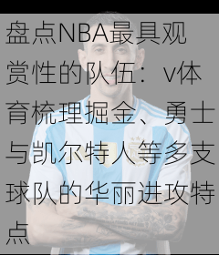 盘点NBA最具观赏性的队伍：v体育梳理掘金、勇士与凯尔特人等多支球队的华丽进攻特点
