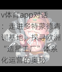 v体育app对话：走进多特蒙德青训基地，探寻欧洲“造星工厂”体系化运营的奥秘