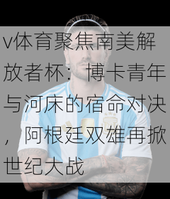 v体育聚焦南美解放者杯：博卡青年与河床的宿命对决，阿根廷双雄再掀世纪大战