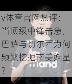 v体育官网热评：当顶级中锋告急，巴萨与切尔西为何频繁挖掘南美妖星？