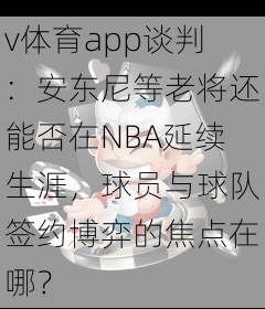 v体育app谈判：安东尼等老将还能否在NBA延续生涯，球员与球队签约博弈的焦点在哪？