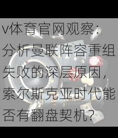 v体育官网观察：分析曼联阵容重组失败的深层原因，索尔斯克亚时代能否有翻盘契机？
