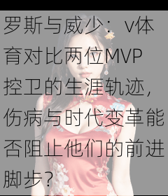 罗斯与威少：v体育对比两位MVP控卫的生涯轨迹，伤病与时代变革能否阻止他们的前进脚步？
