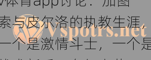v体育app讨论：加图索与皮尔洛的执教生涯，一个是激情斗士，一个是战术新手，有何火花？