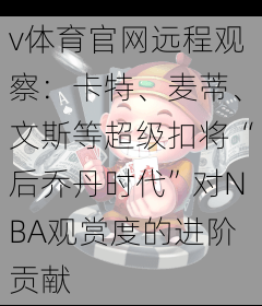 v体育官网远程观察：卡特、麦蒂、文斯等超级扣将“后乔丹时代”对NBA观赏度的进阶贡献