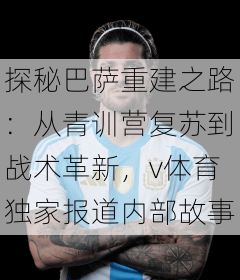 探秘巴萨重建之路：从青训营复苏到战术革新，v体育独家报道内部故事