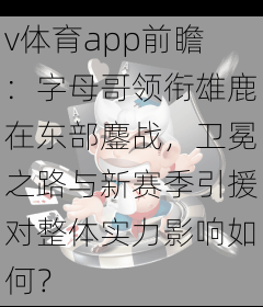v体育app前瞻：字母哥领衔雄鹿在东部鏖战，卫冕之路与新赛季引援对整体实力影响如何？