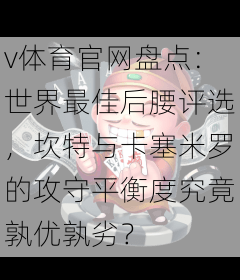 v体育官网盘点：世界最佳后腰评选，坎特与卡塞米罗的攻守平衡度究竟孰优孰劣？