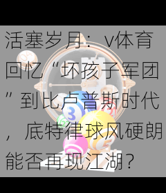 活塞岁月：v体育回忆“坏孩子军团”到比卢普斯时代，底特律球风硬朗能否再现江湖？