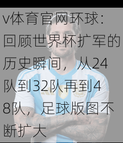 v体育官网环球：回顾世界杯扩军的历史瞬间，从24队到32队再到48队，足球版图不断扩大