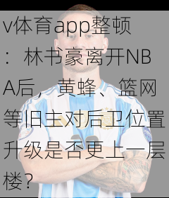v体育app整顿：林书豪离开NBA后，黄蜂、篮网等旧主对后卫位置升级是否更上一层楼？