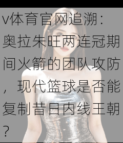 v体育官网追溯：奥拉朱旺两连冠期间火箭的团队攻防，现代篮球是否能复制昔日内线王朝？