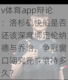 v体育app辩论：洛杉矶快船是否还该深度绑定伦纳德与乔治，争冠窗口期究竟能维持多久？