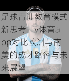 足球青训教育模式新思考：v体育app对比欧洲与南美的成才路径与未来展望
