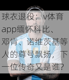球衣退役：v体育app缅怀科比、邓肯、诺维茨基等人的尊号飘扬，下一位传奇又是谁？