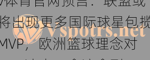 v体育官网预言：联盟或将出现更多国际球星包揽MVP，欧洲篮球理念对NBA冲击正愈演愈烈