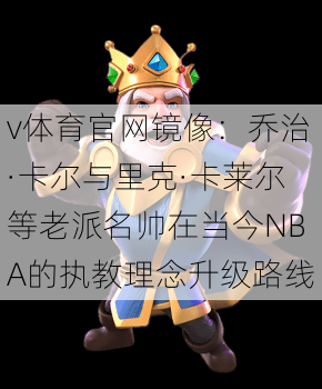 v体育官网镜像：乔治·卡尔与里克·卡莱尔等老派名帅在当今NBA的执教理念升级路线