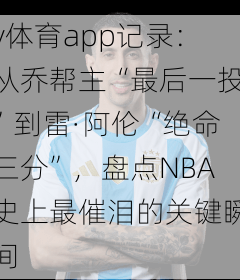 v体育app记录：从乔帮主“最后一投”到雷·阿伦“绝命三分”，盘点NBA史上最催泪的关键瞬间
