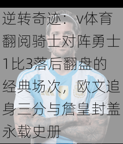 逆转奇迹：v体育翻阅骑士对阵勇士1比3落后翻盘的经典场次，欧文追身三分与詹皇封盖永载史册