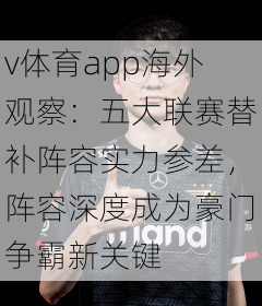 v体育app海外观察：五大联赛替补阵容实力参差，阵容深度成为豪门争霸新关键