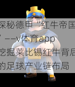 探秘德甲“红牛帝国”——v体育app挖掘莱比锡红牛背后的足球产业链布局