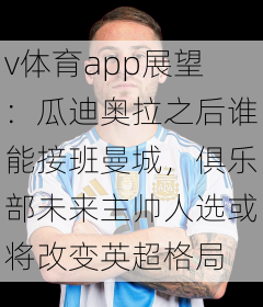 v体育app展望：瓜迪奥拉之后谁能接班曼城，俱乐部未来主帅人选或将改变英超格局