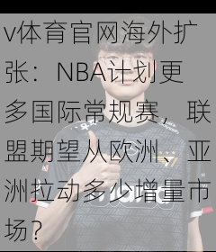 v体育官网海外扩张：NBA计划更多国际常规赛，联盟期望从欧洲、亚洲拉动多少增量市场？