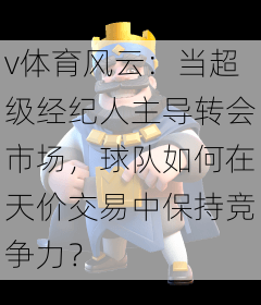 v体育风云：当超级经纪人主导转会市场，球队如何在天价交易中保持竞争力？