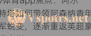 v体育app焦点：阿尔特塔如何带领阿森纳青年军蜕变，逐渐重返英超豪强之列？