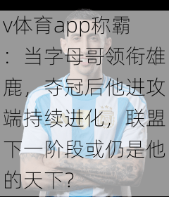 v体育app称霸：当字母哥领衔雄鹿，夺冠后他进攻端持续进化，联盟下一阶段或仍是他的天下？