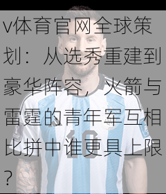 v体育官网全球策划：从选秀重建到豪华阵容，火箭与雷霆的青年军互相比拼中谁更具上限？