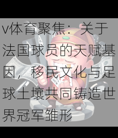 v体育聚焦：关于法国球员的天赋基因，移民文化与足球土壤共同铸造世界冠军雏形