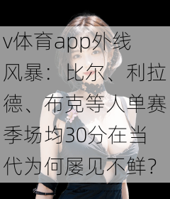 v体育app外线风暴：比尔、利拉德、布克等人单赛季场均30分在当代为何屡见不鲜？