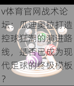 v体育官网战术论坛：瓜迪奥拉打造控球狂潮的演进路线，是否已成为现代足球的终极模板？